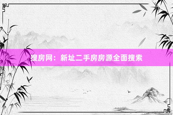 搜房网：新址二手房房源全面搜索