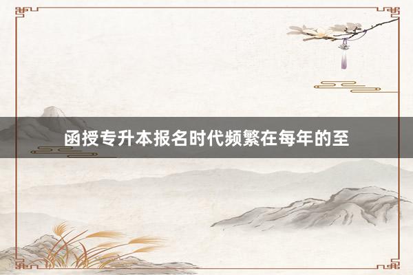 函授专升本报名时代频繁在每年的至