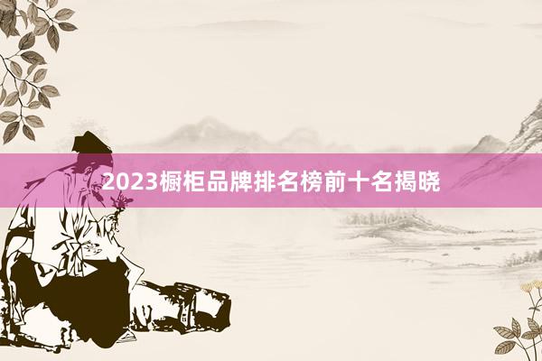 2023橱柜品牌排名榜前十名揭晓