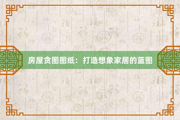 房屋贪图图纸：打造想象家居的蓝图